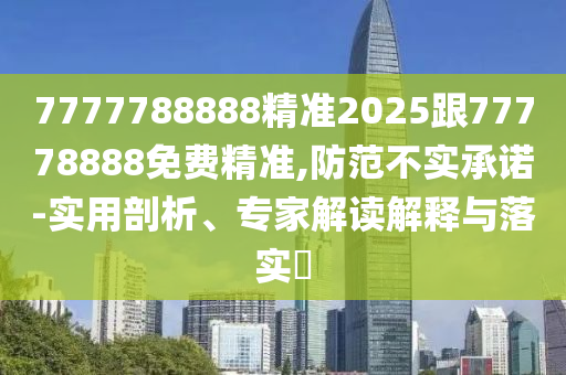 7777788888精準(zhǔn)2025跟77778888免費精準(zhǔn),防范不實承諾-實用剖析、專家解讀解釋與落實?