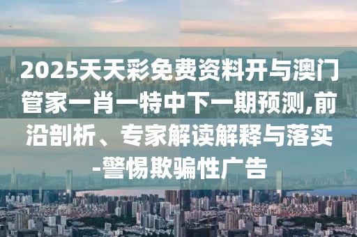 2025天天彩免費資料開與澳門管家一肖一特中下一期預(yù)測,前沿剖析、專家解讀解釋與落實-警惕欺騙性廣告