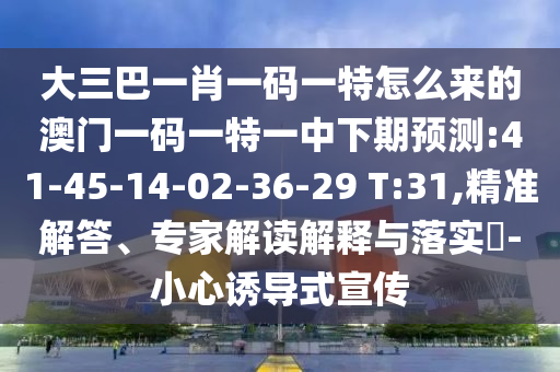大三巴一肖一碼一特怎么來的澳門一碼一特一中下期預測:41-45-14-02-36-29 T:31,精準解答、專家解讀解釋與落實?-小心誘導式宣傳