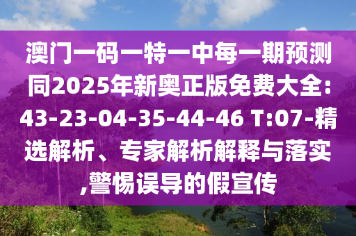 澳門一碼一特一中每一期預(yù)測同2025年新奧正版免費(fèi)大全:43-23-04-35-44-46 T:07-精選解析、專家解析解釋與落實(shí),警惕誤導(dǎo)的假宣傳