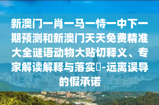 新澳門一肖一馬一恃一中下一期預(yù)測(cè)和新澳門天天免費(fèi)精準(zhǔn)大全謎語(yǔ)動(dòng)物大貼切釋義、專家解讀解釋與落實(shí)?-遠(yuǎn)離誤導(dǎo)的假承諾