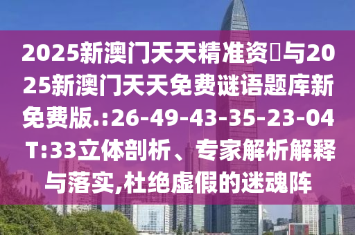 2025新澳門天天精準資枓與2025新澳門天天免費謎語題庫新免費版.:26-49-43-35-23-04 T:33立體剖析、專家解析解釋與落實,杜絕虛假的迷魂陣