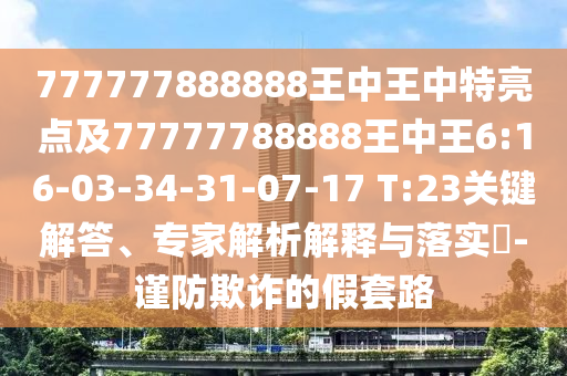 777777888888王中王中特亮點(diǎn)及77777788888王中王6:16-03-34-31-07-17 T:23關(guān)鍵解答、專家解析解釋與落實(shí)?-謹(jǐn)防欺詐的假套路
