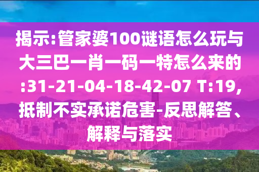 揭示:管家婆100謎語怎么玩與大三巴一肖一碼一特怎么來的:31-21-04-18-42-07 T:19,抵制不實承諾危害-反思解答、解釋與落實