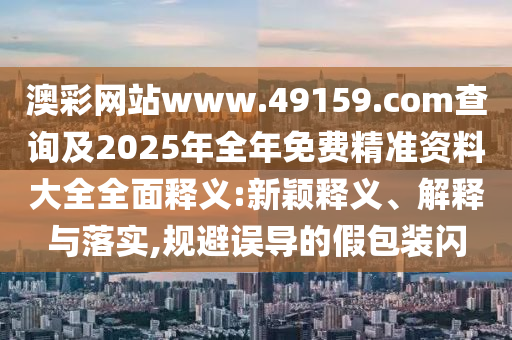 澳彩網(wǎng)站www.49159.соm查詢及2025年全年免費(fèi)精準(zhǔn)資料大全全面釋義:新穎釋義、解釋與落實(shí),規(guī)避誤導(dǎo)的假包裝閃
