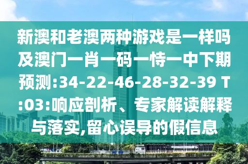 新澳和老澳兩種游戲是一樣嗎及澳門一肖一碼一恃一中下期預(yù)測:34-22-46-28-32-39 T:03:響應(yīng)剖析、專家解讀解釋與落實(shí),留心誤導(dǎo)的假信息