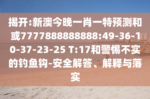 揭開(kāi):新澳今晚一肖一特預(yù)測(cè)和或7777888888888:49-36-10-37-23-25 T:17和警惕不實(shí)的釣魚(yú)鉤-安全解答、解釋與落實(shí)