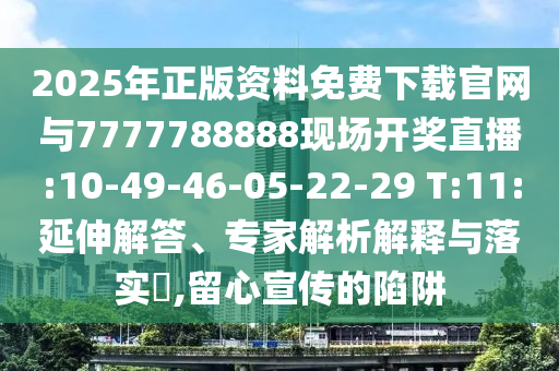 2025年正版資料免費下載官網(wǎng)與7777788888現(xiàn)場開獎直播:10-49-46-05-22-29 T:11:延伸解答、專家解析解釋與落實?,留心宣傳的陷阱