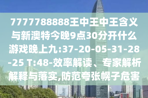 7777788888王中王中王含義與新澳特今晚9點30分開什么游戲晚上九:37-20-05-31-28-25 T:48-效率解讀、專家解析解釋與落實,防范夸張幌子危害