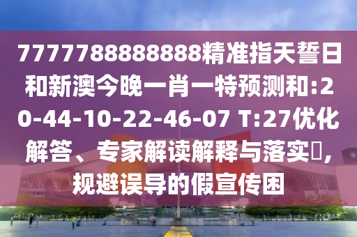 7777788888888精準指天誓日和新澳今晚一肖一特預測和:20-44-10-22-46-07 T:27優(yōu)化解答、專家解讀解釋與落實?,規(guī)避誤導的假宣傳困