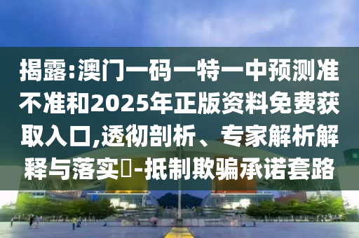 揭露:澳門一碼一特一中預(yù)測準(zhǔn)不準(zhǔn)和2025年正版資料免費(fèi)獲取入口,透徹剖析、專家解析解釋與落實(shí)?-抵制欺騙承諾套路