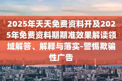 2025年天天免費(fèi)資料開及2025年免費(fèi)資料期期準(zhǔn)效果解讀領(lǐng)域解答、解釋與落實(shí)-警惕欺騙性廣告