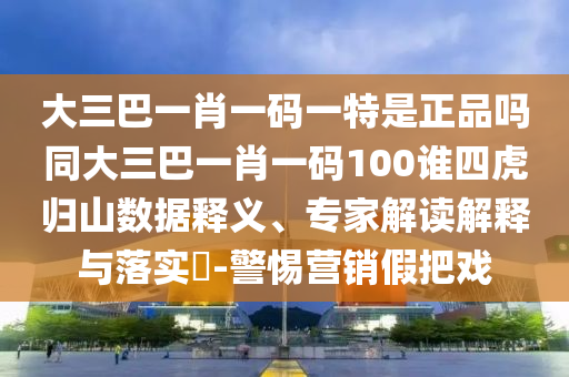 大三巴一肖一碼一特是正品嗎同大三巴一肖一碼100誰四虎歸山數(shù)據(jù)釋義、專家解讀解釋與落實(shí)?-警惕營(yíng)銷假把戲