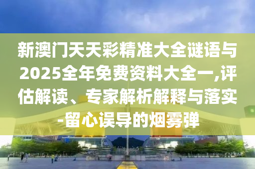新澳門天天彩精準大全謎語與2025全年免費資料大全一,評估解讀、專家解析解釋與落實-留心誤導的煙霧彈