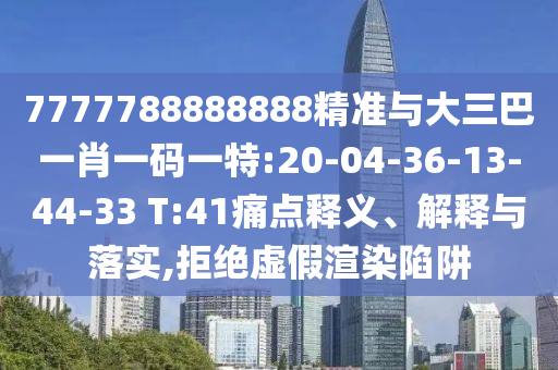 7777788888888精準(zhǔn)與大三巴一肖一碼一特:20-04-36-13-44-33 T:41痛點(diǎn)釋義、解釋與落實(shí),拒絕虛假渲染陷阱