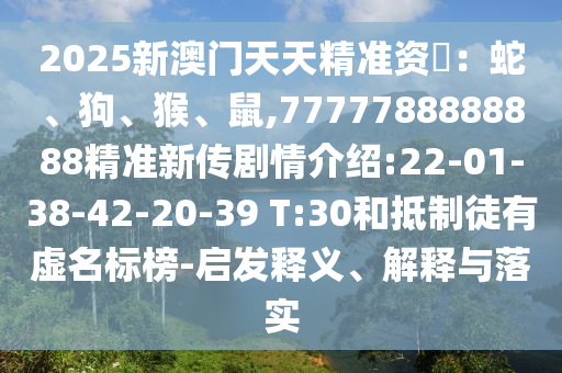 2025新澳門天天精準(zhǔn)資枓：蛇、狗、猴、鼠,7777788888888精準(zhǔn)新傳劇情介紹:22-01-38-42-20-39 T:30和抵制徒有虛名標(biāo)榜-啟發(fā)釋義、解釋與落實(shí)