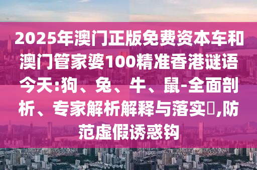 2025年澳門正版免費(fèi)資本車和澳門管家婆100精準(zhǔn)香港謎語(yǔ)今天:狗、兔、牛、鼠-全面剖析、專家解析解釋與落實(shí)?,防范虛假誘惑鉤