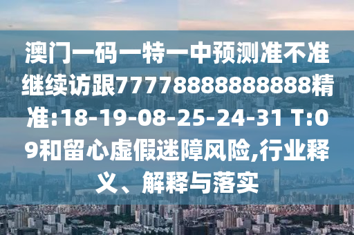 澳門一碼一特一中預(yù)測準(zhǔn)不準(zhǔn)繼續(xù)訪跟77778888888888精準(zhǔn):18-19-08-25-24-31 T:09和留心虛假迷障風(fēng)險(xiǎn),行業(yè)釋義、解釋與落實(shí)