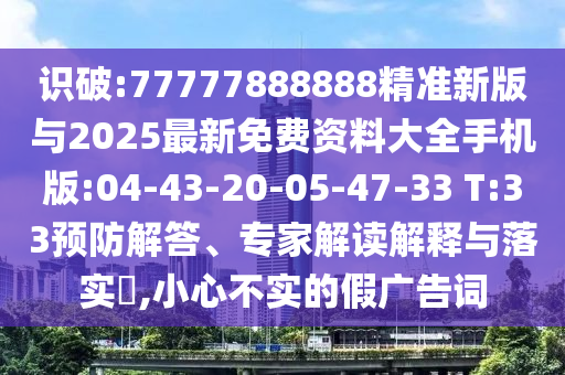 識(shí)破:77777888888精準(zhǔn)新版與2025最新免費(fèi)資料大全手機(jī)版:04-43-20-05-47-33 T:33預(yù)防解答、專(zhuān)家解讀解釋與落實(shí)?,小心不實(shí)的假?gòu)V告詞