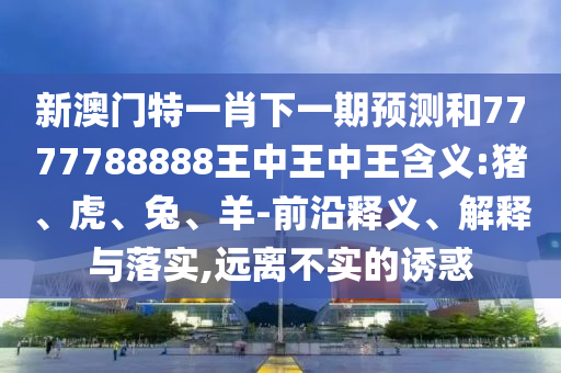 新澳門特一肖下一期預(yù)測(cè)和7777788888王中王中王含義:豬、虎、兔、羊-前沿釋義、解釋與落實(shí),遠(yuǎn)離不實(shí)的誘惑