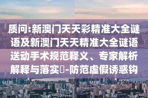 質(zhì)問:新澳門天天彩精準(zhǔn)大全謎語及新澳門天天精準(zhǔn)大全謎語送動手術(shù)規(guī)范釋義、專家解析解釋與落實?-防范虛假誘惑鉤