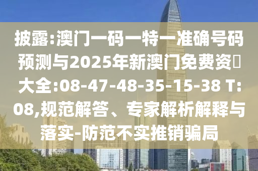 披露:澳門(mén)一碼一特一準(zhǔn)確號(hào)碼預(yù)測(cè)與2025年新澳門(mén)免費(fèi)資枓大全:08-47-48-35-15-38 T:08,規(guī)范解答、專家解析解釋與落實(shí)-防范不實(shí)推銷騙局