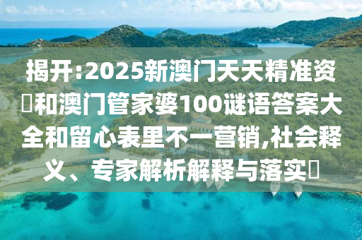 揭開(kāi):2025新澳門天天精準(zhǔn)資枓和澳門管家婆100謎語(yǔ)答案大全和留心表里不一營(yíng)銷,社會(huì)釋義、專家解析解釋與落實(shí)?