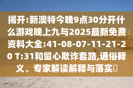 揭開:新澳特今晚9點(diǎn)30分開什么游戲晚上九與2025最新免費(fèi)資料大全:41-08-07-11-21-20 T:31和留心欺詐套路,通俗釋義、專家解讀解釋與落實(shí)?