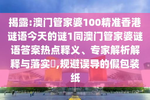 揭露:澳門管家婆100精準香港謎語今天的謎1同澳門管家婆謎語答案熱點釋義、專家解析解釋與落實?,規(guī)避誤導的假包裝紙