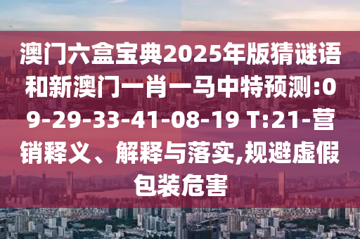 澳門六盒寶典2025年版猜謎語和新澳門一肖一馬中特預(yù)測:09-29-33-41-08-19 T:21-營銷釋義、解釋與落實(shí),規(guī)避虛假包裝危害