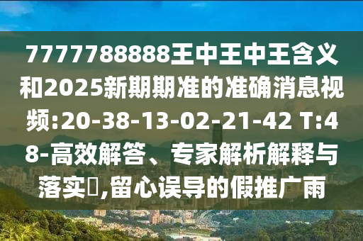 7777788888王中王中王含義和2025新期期準(zhǔn)的準(zhǔn)確消息視頻:20-38-13-02-21-42 T:48-高效解答、專家解析解釋與落實?,留心誤導(dǎo)的假推廣雨