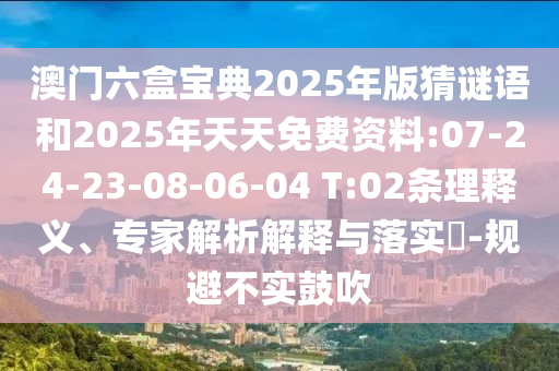 澳門六盒寶典2025年版猜謎語和2025年天天免費資料:07-24-23-08-06-04 T:02條理釋義、專家解析解釋與落實?-規(guī)避不實鼓吹
