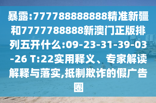 暴露:777788888888精準(zhǔn)新疆和7777788888新澳門正版排列五開(kāi)什么:09-23-31-39-03-26 T:22實(shí)用釋義、專家解讀解釋與落實(shí),抵制欺詐的假?gòu)V告圈