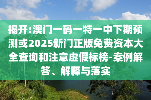 揭開(kāi):澳門(mén)一碼一特一中下期預(yù)測(cè)或2025新門(mén)正版免費(fèi)資本大全查詢(xún)和注意虛假標(biāo)榜-案例解答、解釋與落實(shí)