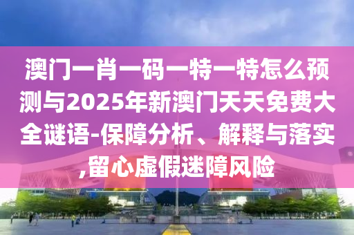澳門一肖一碼一特一特怎么預(yù)測與2025年新澳門天天免費大全謎語-保障分析、解釋與落實,留心虛假迷障風(fēng)險