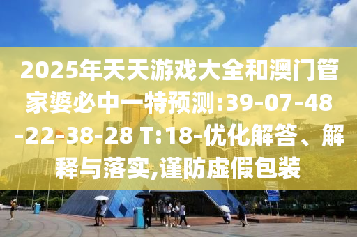2025年天天游戲大全和澳門管家婆必中一特預(yù)測:39-07-48-22-38-28 T:18-優(yōu)化解答、解釋與落實(shí),謹(jǐn)防虛假包裝