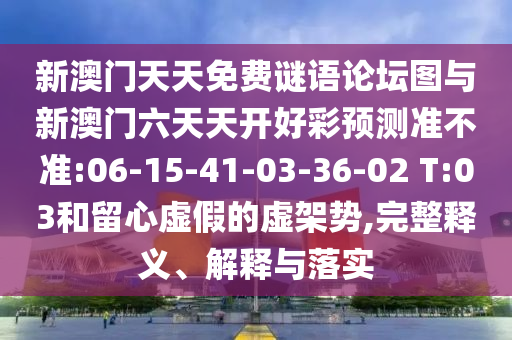 新澳門天天免費(fèi)謎語(yǔ)論壇圖與新澳門六天天開好彩預(yù)測(cè)準(zhǔn)不準(zhǔn):06-15-41-03-36-02 T:03和留心虛假的虛架勢(shì),完整釋義、解釋與落實(shí)