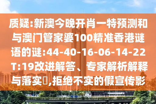質疑:新澳今晚開肖一特預測和與澳門管家婆100精準香港謎語的謎:44-40-16-06-14-22 T:19改進解答、專家解析解釋與落實?,拒絕不實的假宣傳影