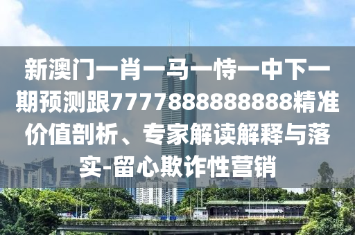 新澳門(mén)一肖一馬一恃一中下一期預(yù)測(cè)跟7777888888888精準(zhǔn)價(jià)值剖析、專(zhuān)家解讀解釋與落實(shí)-留心欺詐性營(yíng)銷(xiāo)