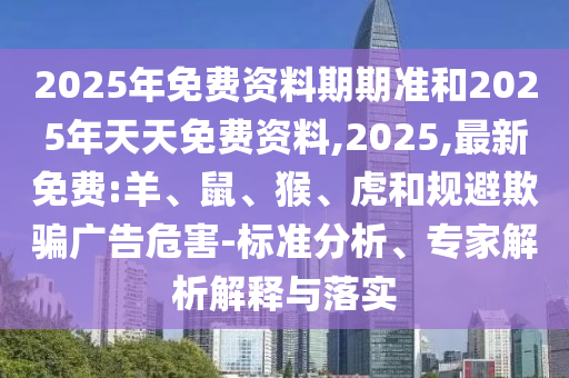 2025年免費資料期期準和2025年天天免費資料,2025,最新免費:羊、鼠、猴、虎和規(guī)避欺騙廣告危害-標準分析、專家解析解釋與落實