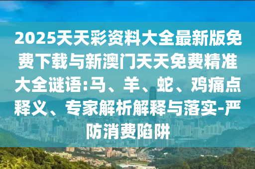 2025天天彩資料大全最新版免費下載與新澳門天天免費精準大全謎語:馬、羊、蛇、雞痛點釋義、專家解析解釋與落實-嚴防消費陷阱