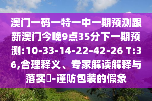澳門一碼一特一中一期預(yù)測(cè)跟新澳門今晚9點(diǎn)35分下一期預(yù)測(cè):10-33-14-22-42-26 T:36,合理釋義、專家解讀解釋與落實(shí)?-謹(jǐn)防包裝的假象