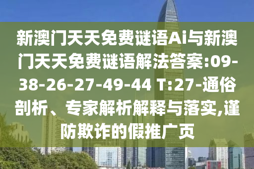新澳門天天免費謎語Ai與新澳門天天免費謎語解法答案:09-38-26-27-49-44 T:27-通俗剖析、專家解析解釋與落實,謹防欺詐的假推廣頁