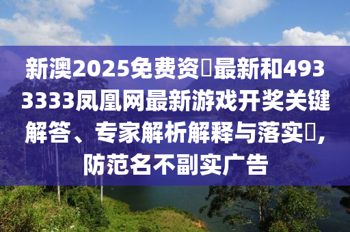 新澳2025免費資枓最新和4933333鳳凰網(wǎng)最新游戲開獎關(guān)鍵解答、專家解析解釋與落實?,防范名不副實廣告