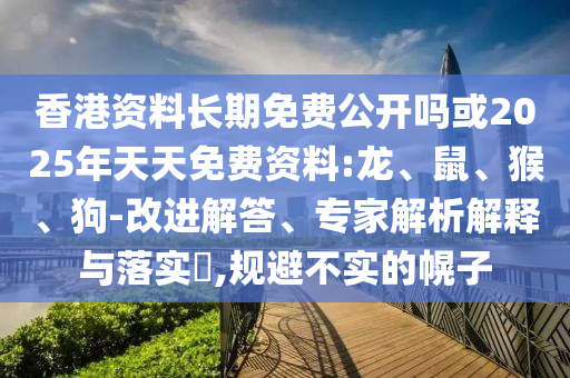 香港資料長期免費(fèi)公開嗎或2025年天天免費(fèi)資料:龍、鼠、猴、狗-改進(jìn)解答、專家解析解釋與落實(shí)?,規(guī)避不實(shí)的幌子