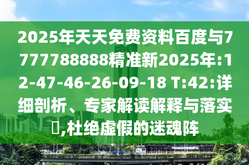 2025年天天免費(fèi)資料百度與7777788888精準(zhǔn)新2025年:12-47-46-26-09-18 T:42:詳細(xì)剖析、專(zhuān)家解讀解釋與落實(shí)?,杜絕虛假的迷魂陣