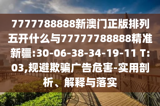 7777788888新澳門正版排列五開什么與77777788888精準新疆:30-06-38-34-19-11 T:03,規(guī)避欺騙廣告危害-實用剖析、解釋與落實