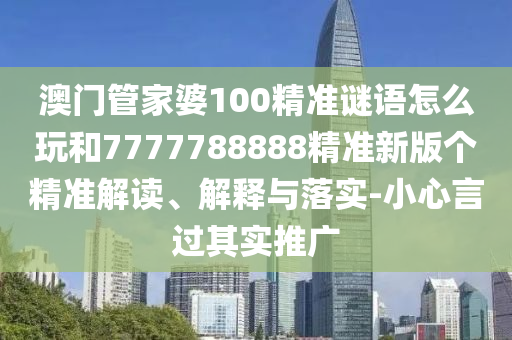 澳門管家婆100精準謎語怎么玩和7777788888精準新版?zhèn)€精準解讀、解釋與落實-小心言過其實推廣