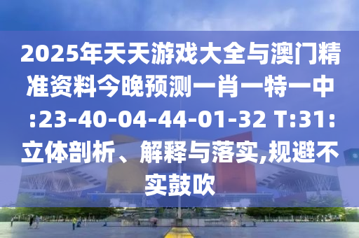 2025年天天游戲大全與澳門精準資料今晚預測一肖一特一中:23-40-04-44-01-32 T:31:立體剖析、解釋與落實,規(guī)避不實鼓吹