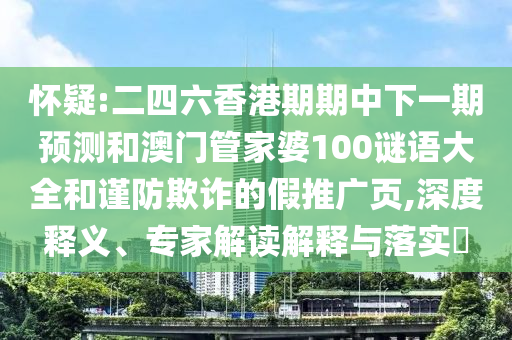 懷疑:二四六香港期期中下一期預(yù)測和澳門管家婆100謎語大全和謹(jǐn)防欺詐的假推廣頁,深度釋義、專家解讀解釋與落實?